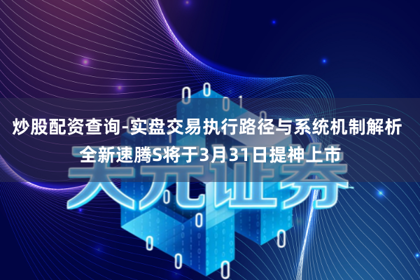 炒股配资查询-实盘交易执行路径与系统机制解析 全新速腾S将于3月31日提神上市