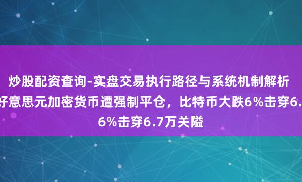 炒股配资查询-实盘交易执行路径与系统机制解析 逾10亿好意思元加密货币遭强制平仓，比特币大跌6%击穿6.7万关隘