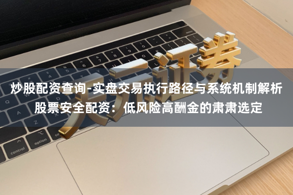 炒股配资查询-实盘交易执行路径与系统机制解析 股票安全配资:低风险高酬金的肃肃选定