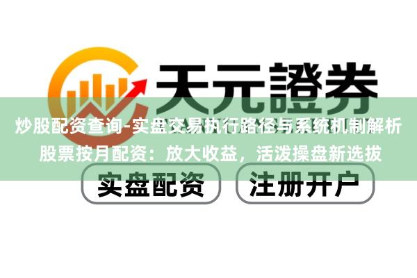 炒股配资查询-实盘交易执行路径与系统机制解析 股票按月配资：放大收益，活泼操盘新选拔