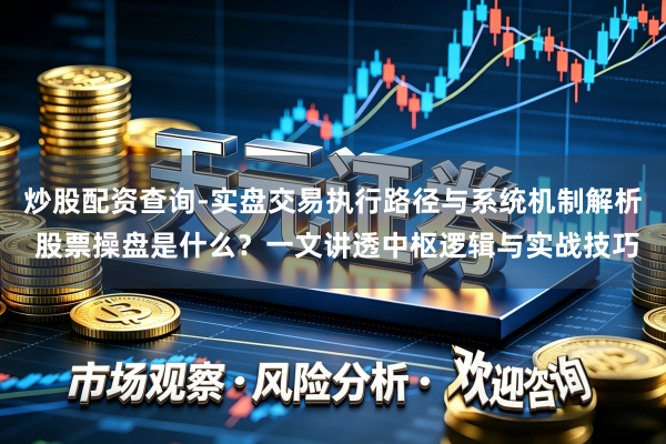 炒股配资查询-实盘交易执行路径与系统机制解析 股票操盘是什么?一文讲透中枢逻辑与实战技巧