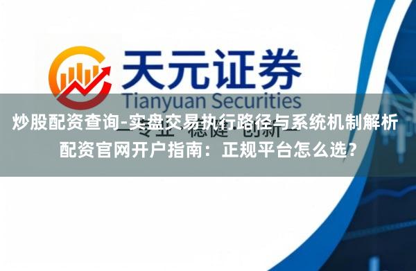 炒股配资查询-实盘交易执行路径与系统机制解析 配资官网开户指南：正规平台怎么选？
