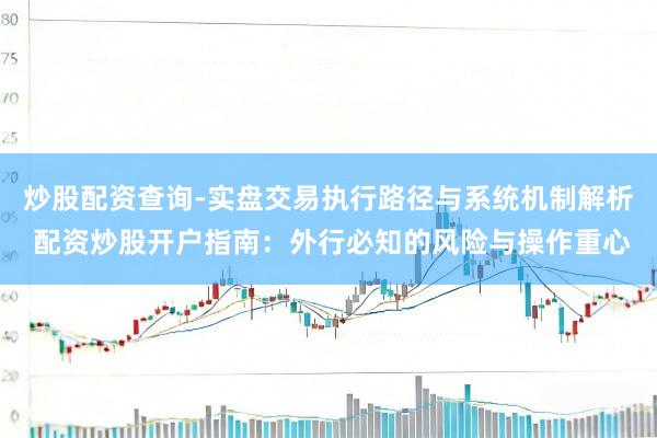 炒股配资查询-实盘交易执行路径与系统机制解析 配资炒股开户指南：外行必知的风险与操作重心