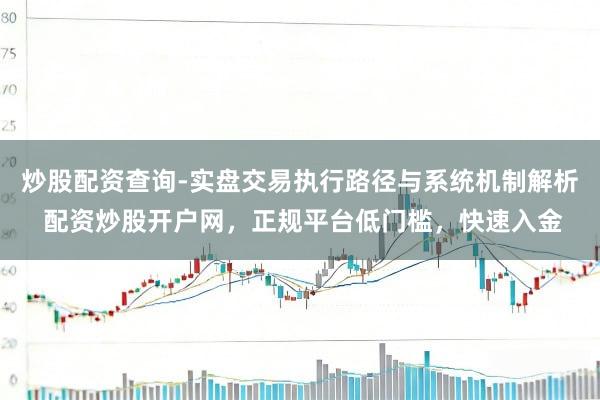 炒股配资查询-实盘交易执行路径与系统机制解析 配资炒股开户网,正规平台低门槛,快速入金