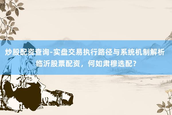 炒股配资查询-实盘交易执行路径与系统机制解析 临沂股票配资，何如肃穆选配？