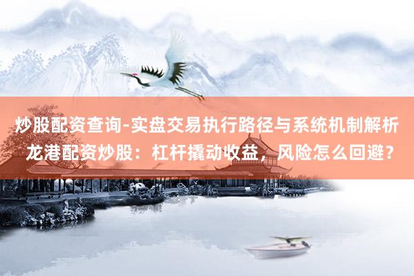 炒股配资查询-实盘交易执行路径与系统机制解析 龙港配资炒股：杠杆撬动收益，风险怎么回避？