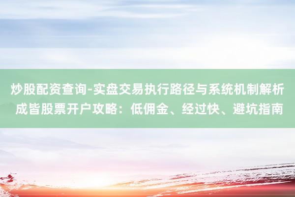 炒股配资查询-实盘交易执行路径与系统机制解析 成皆股票开户攻略：低佣金、经过快、避坑指南