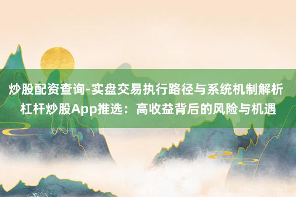 炒股配资查询-实盘交易执行路径与系统机制解析 杠杆炒股App推选:高收益背后的风险与机遇