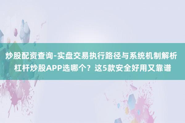 炒股配资查询-实盘交易执行路径与系统机制解析 杠杆炒股APP选哪个？这5款安全好用又靠谱