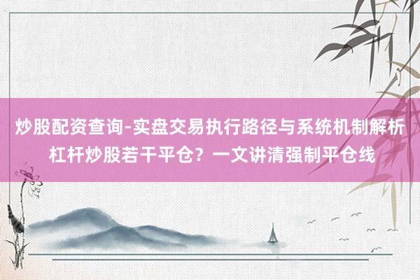 炒股配资查询-实盘交易执行路径与系统机制解析 杠杆炒股若干平仓？一文讲清强制平仓线