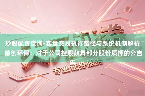 炒股配资查询-实盘交易执行路径与系统机制解析 德创环保：对于公司控股鼓舞部分股份质押的公告