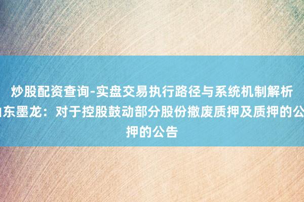 炒股配资查询-实盘交易执行路径与系统机制解析 山东墨龙：对于控股鼓动部分股份撤废质押及质押的公告