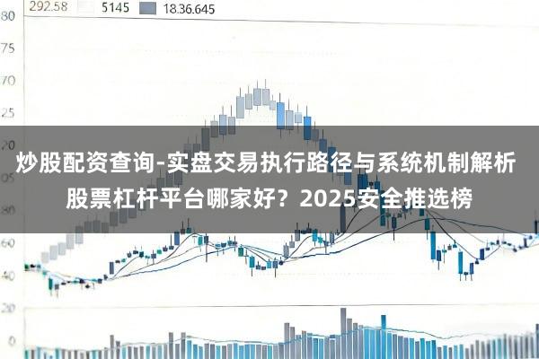 炒股配资查询-实盘交易执行路径与系统机制解析 股票杠杆平台哪家好？2025安全推选榜