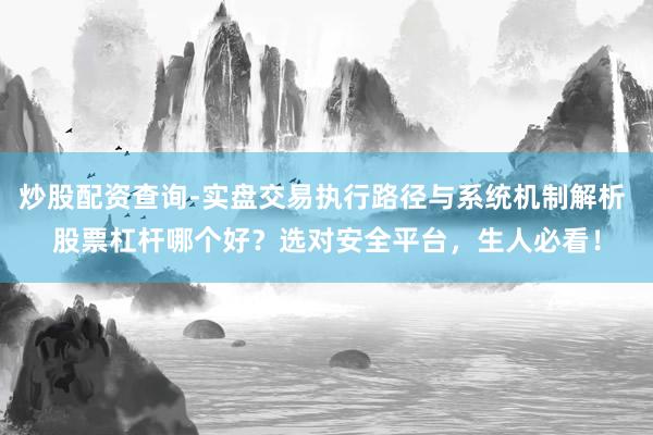 炒股配资查询-实盘交易执行路径与系统机制解析 股票杠杆哪个好？选对安全平台，生人必看！