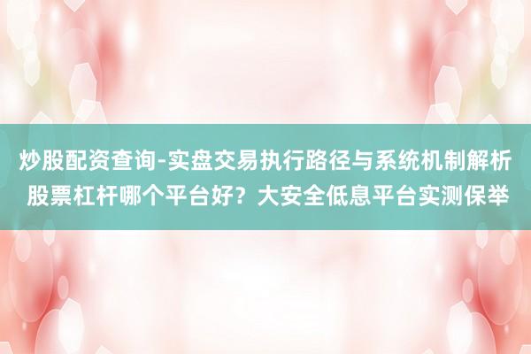 炒股配资查询-实盘交易执行路径与系统机制解析 股票杠杆哪个平台好?大安全低息平台实测保举