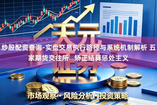 炒股配资查询-实盘交易执行路径与系统机制解析 五家期货交往所   矫正结算惩处主义