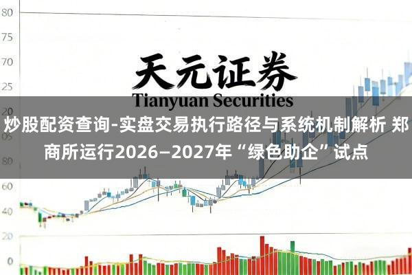 炒股配资查询-实盘交易执行路径与系统机制解析 郑商所运行2026—2027年“绿色助企”试点