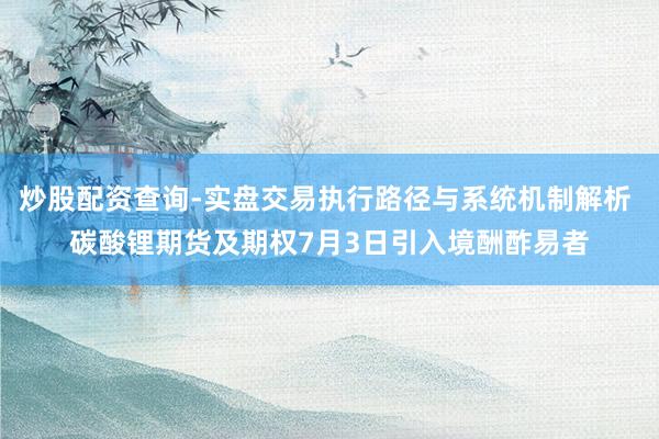 炒股配资查询-实盘交易执行路径与系统机制解析 碳酸锂期货及期权7月3日引入境酬酢易者