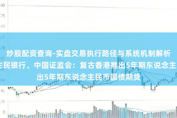 炒股配资查询-实盘交易执行路径与系统机制解析 中国东说念主民银行、中国证监会：复古香港推出5年期东说念主民币国债期货