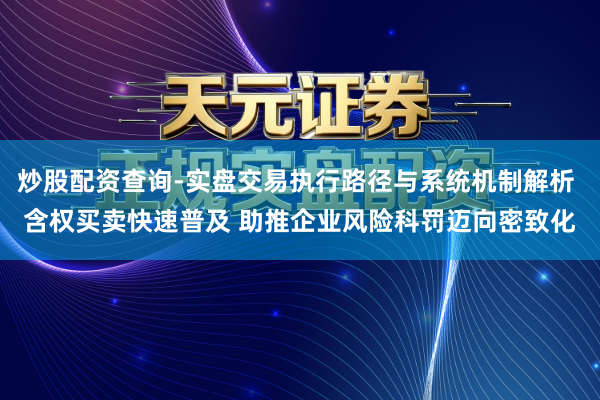 炒股配资查询-实盘交易执行路径与系统机制解析 含权买卖快速普及 助推企业风险科罚迈向密致化
