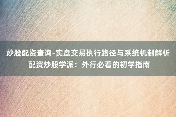 炒股配资查询-实盘交易执行路径与系统机制解析 配资炒股学派：外行必看的初学指南