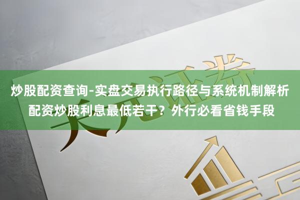 炒股配资查询-实盘交易执行路径与系统机制解析 配资炒股利息最低若干？外行必看省钱手段