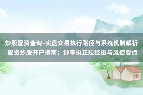炒股配资查询-实盘交易执行路径与系统机制解析 配资炒股开户指南：钟掌执正规经由与风控要点