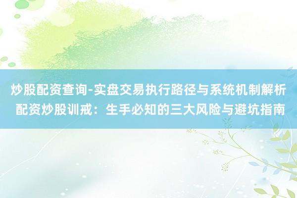 炒股配资查询-实盘交易执行路径与系统机制解析 配资炒股训戒：生手必知的三大风险与避坑指南