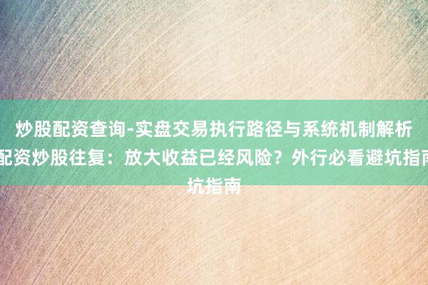 炒股配资查询-实盘交易执行路径与系统机制解析 配资炒股往复：放大收益已经风险？外行必看避坑指南