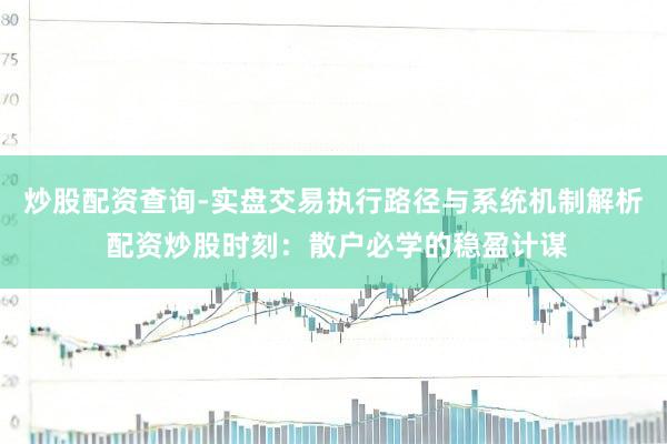 炒股配资查询-实盘交易执行路径与系统机制解析 配资炒股时刻：散户必学的稳盈计谋